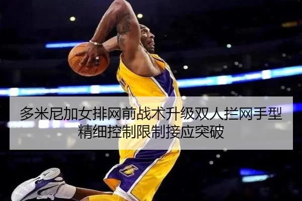 多米尼加女排网前战术升级双人拦网手型精细控制限制接应突破